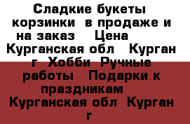 Сладкие букеты ,корзинки  в продаже и на заказ. › Цена ­ 450 - Курганская обл., Курган г. Хобби. Ручные работы » Подарки к праздникам   . Курганская обл.,Курган г.